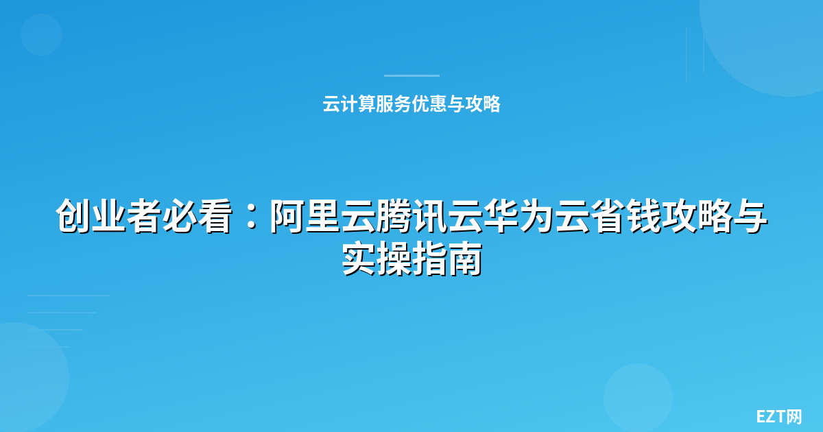 创业者必看：阿里云腾讯云华为云省钱攻略与实操指南