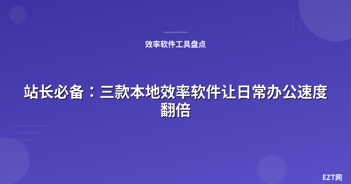 站长必备：三款本地效率软件让日常办公速度翻倍